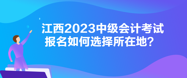 江西2023中級(jí)會(huì)計(jì)考試報(bào)名如何選擇所在地？