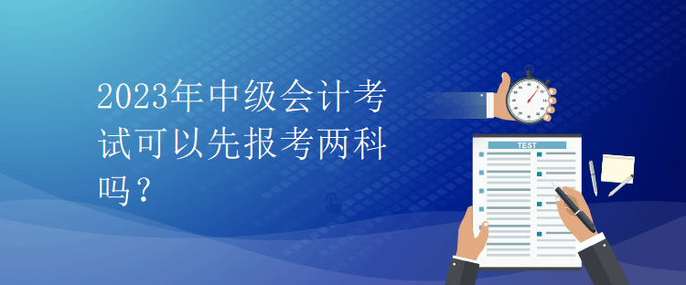 2023年中級會計考試可以先報考兩科嗎？