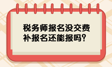 稅務(wù)師報(bào)名沒交費(fèi)補(bǔ)報(bào)名還能報(bào)嗎？