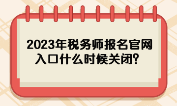 2023年稅務師報名官網(wǎng)入口什么時候關(guān)閉？