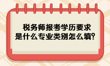 稅務(wù)師報考學(xué)歷要求是什么專業(yè)類別怎么填呢？