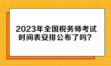 2023年全國稅務(wù)師考試時間表安排公布了嗎？