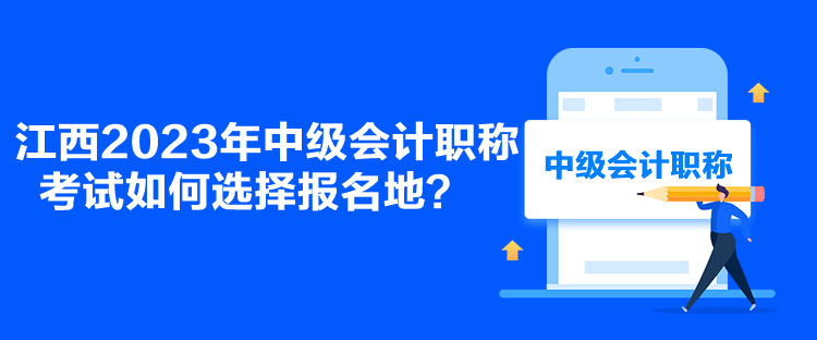 江西2023年中級會計職稱考試如何選擇報名地？