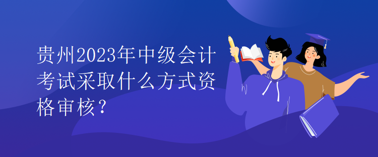 貴州2023年中級會計考試采取什么方式資格審核？