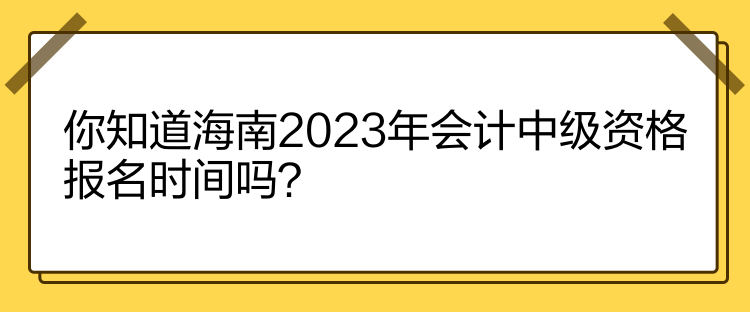 你知道海南2023年會(huì)計(jì)中級(jí)資格報(bào)名時(shí)間嗎？