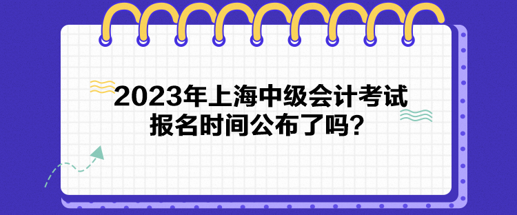 2023年上海中級會(huì)計(jì)考試報(bào)名時(shí)間公布了嗎？