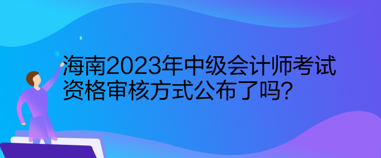 海南2023年中級會計師考試資格審核方式公布了嗎？