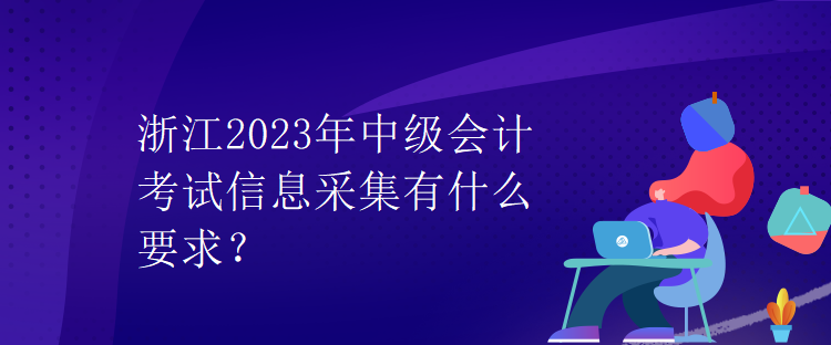 浙江2023年中級(jí)會(huì)計(jì)考試信息采集有什么要求？