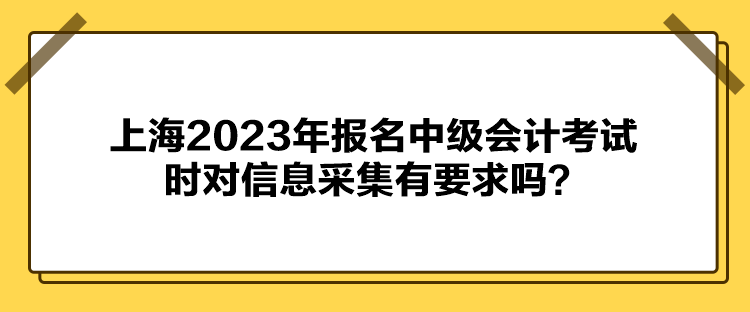 上海2023年報名中級會計考試時對信息采集有要求嗎？