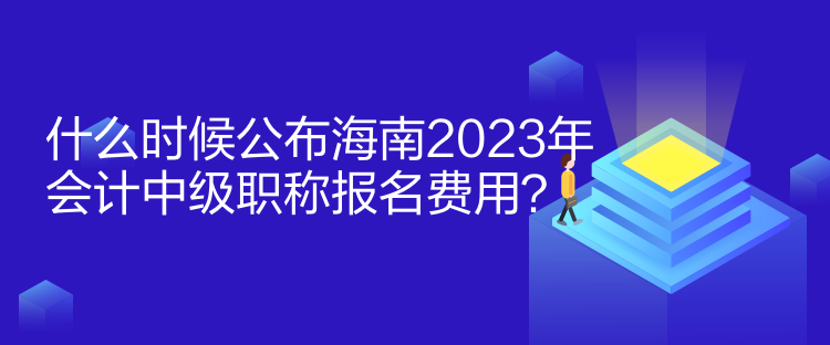 什么時候公布海南2023年會計(jì)中級職稱報名費(fèi)用？