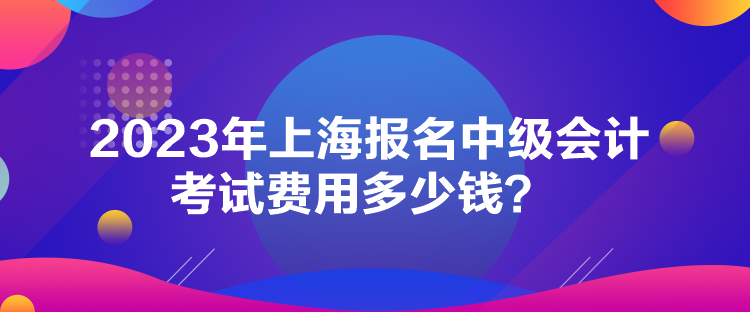 2023年上海報(bào)名中級會計(jì)考試費(fèi)用多少錢？