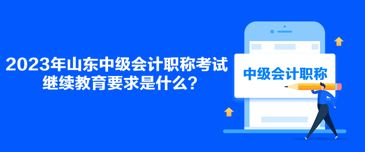 2023年山東中級會計職稱考試繼續(xù)教育要求是什么？