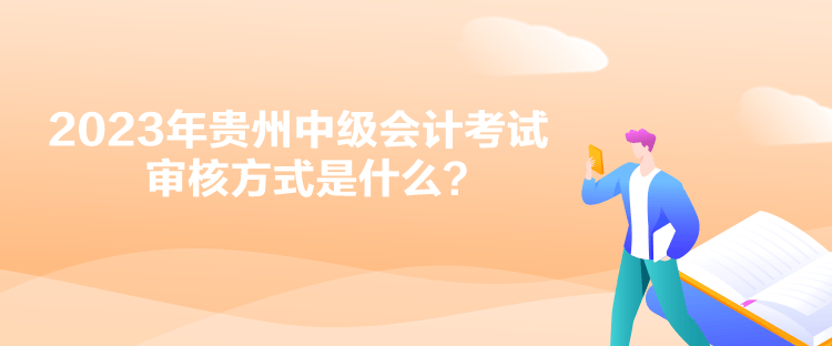 2023年貴州中級會計考試審核方式是什么？