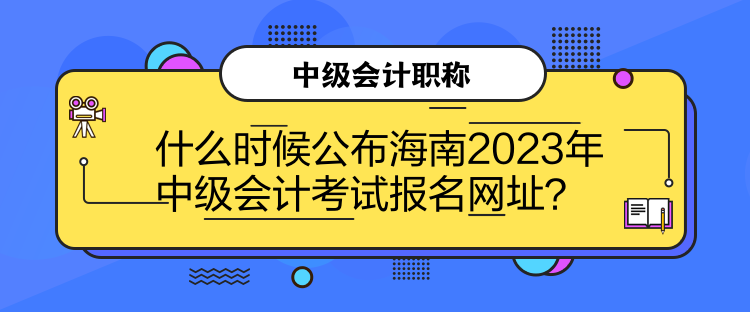 什么時(shí)候公布海南2023年中級(jí)會(huì)計(jì)考試報(bào)名網(wǎng)址？