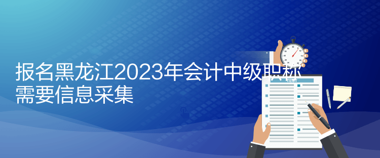 報名黑龍江2023年會計中級職稱需要信息采集