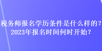 稅務(wù)師報名學歷條件是什么樣的？2023年報名時間何時開始？