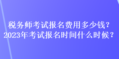 稅務師考試報名費用多少錢？2023年考試報名時間什么時候？