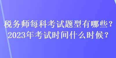 稅務(wù)師每科考試題型有哪些？2023年考試時間什么時候？