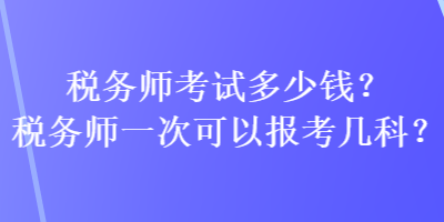 稅務(wù)師考試多少錢(qián)？稅務(wù)師一次可以報(bào)考幾科？