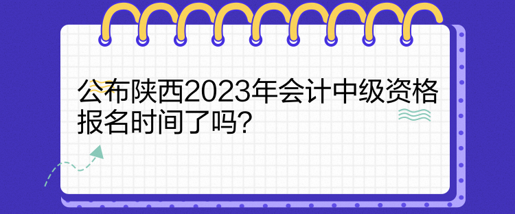 公布陜西2023年會計中級資格報名時間了嗎？