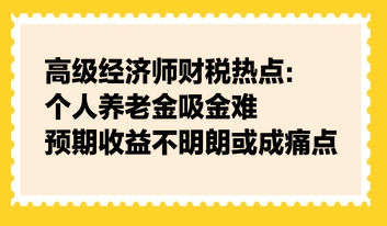 高級(jí)經(jīng)濟(jì)師財(cái)稅熱點(diǎn)：個(gè)人養(yǎng)老金吸金難，預(yù)期收益不明朗或成痛點(diǎn)