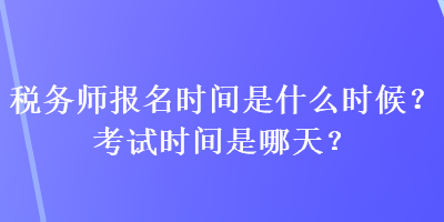 稅務(wù)師報名時間是什么時候？考試時間是哪天？