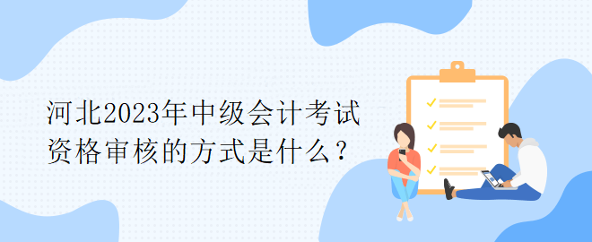 河北2023年中級(jí)會(huì)計(jì)考試資格審核的方式是什么？