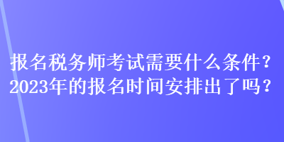 報(bào)名稅務(wù)師考試需要什么條件？2023年的報(bào)名時(shí)間安排出了嗎？