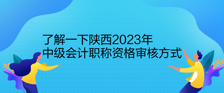 了解一下陜西2023年中級(jí)會(huì)計(jì)職稱資格審核方式