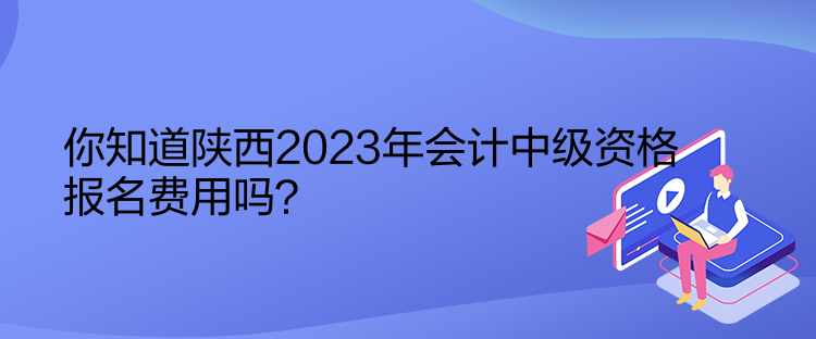 你知道陜西2023年會(huì)計(jì)中級(jí)資格報(bào)名費(fèi)用嗎？