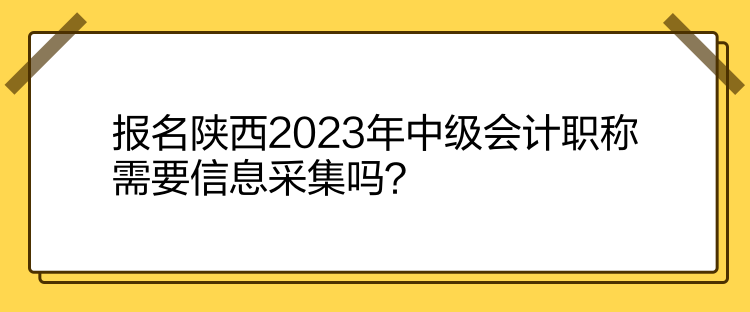 報名陜西2023年中級會計職稱需要信息采集嗎？