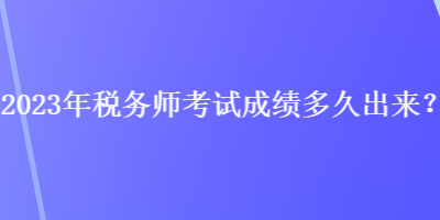 2023年稅務(wù)師考試成績(jī)多久出來？