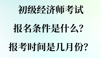 初級經(jīng)濟師考試報名條件是什么？報考時間是幾月份？