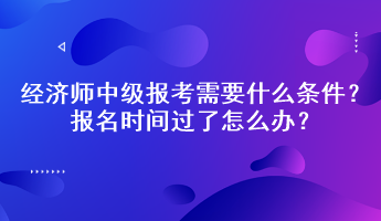 經(jīng)濟(jì)師中級(jí)報(bào)考需要什么條件？報(bào)名時(shí)間過了怎么辦？