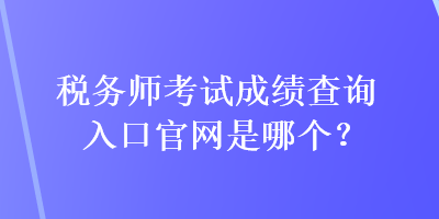 稅務(wù)師考試成績查詢?nèi)肟诠倬W(wǎng)是哪個？