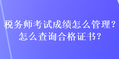 稅務(wù)師考試成績怎么管理？怎么查詢合格證書？