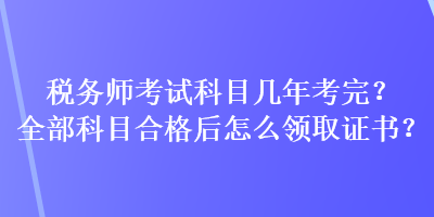 稅務(wù)師考試科目幾年考完？全部科目合格后怎么領(lǐng)取證書？