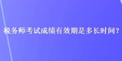 稅務(wù)師考試成績(jī)有效期是多長(zhǎng)時(shí)間？