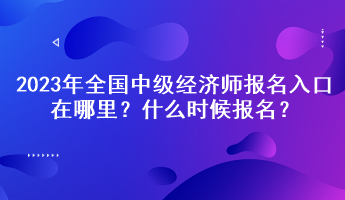 2023年全國(guó)中級(jí)經(jīng)濟(jì)師報(bào)名入口在哪里？什么時(shí)候報(bào)名？