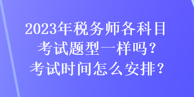 2023年稅務(wù)師各科目考試題型一樣嗎？考試時間怎么安排？