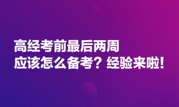 高經(jīng)考前最后兩周應(yīng)該怎么備考？經(jīng)驗來啦！