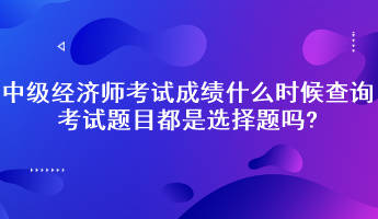 中級經(jīng)濟師考試成績什么時候查詢？考試題目都是選擇題嗎?