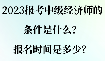 2023報考中級經(jīng)濟師的條件是什么？報名時間是多少？