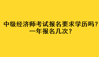 中級經濟師考試報名要求學歷嗎？一年報名幾次？