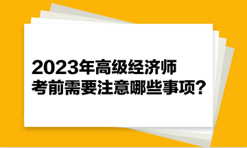 2023年高級經(jīng)濟師考前需要注意哪些事項？