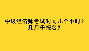 中級經(jīng)濟師考試時間幾個小時？幾月份報名？