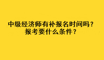 中級經(jīng)濟師有補報名時間嗎？報考要什么條件？