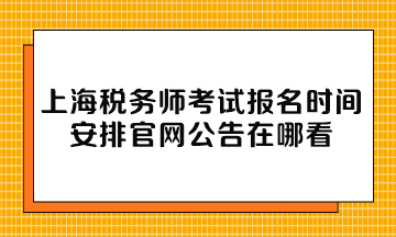 上海稅務(wù)師考試報名時間安排官網(wǎng)公告在哪看