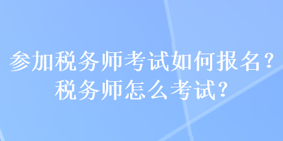 參加稅務(wù)師考試如何報(bào)名？稅務(wù)師怎么考試？