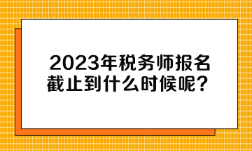 2023年稅務師報名截止到什么時候呢？